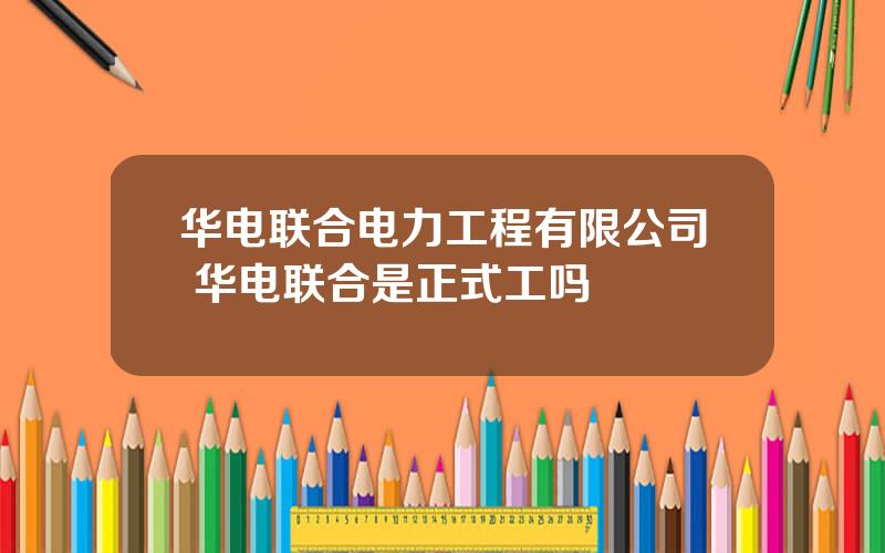 华电联合电力工程有限公司 华电联合是正式工吗